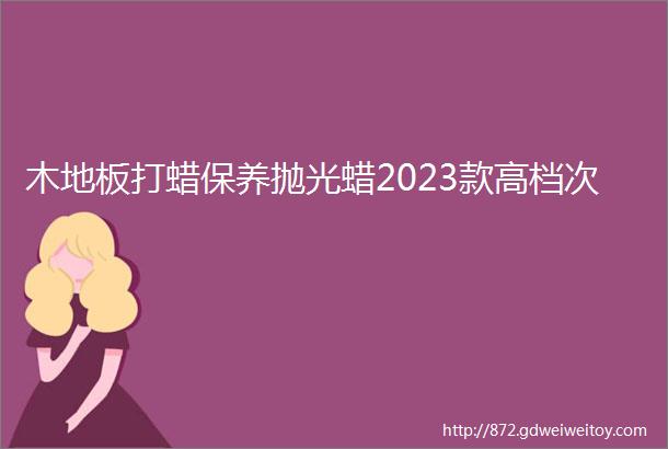 木地板打蜡保养抛光蜡2023款高档次